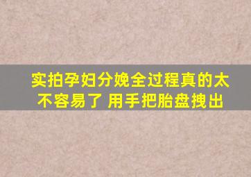 实拍孕妇分娩全过程真的太不容易了 用手把胎盘拽出